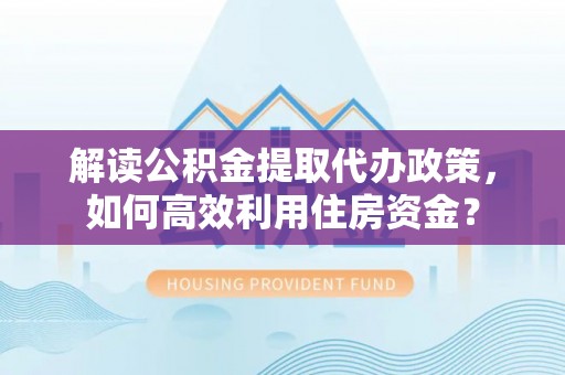 梨树县解读公积金提取代办政策，如何高效利用住房资金？