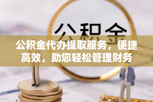 梨树县公积金代办提取服务，便捷高效，助您轻松管理财务