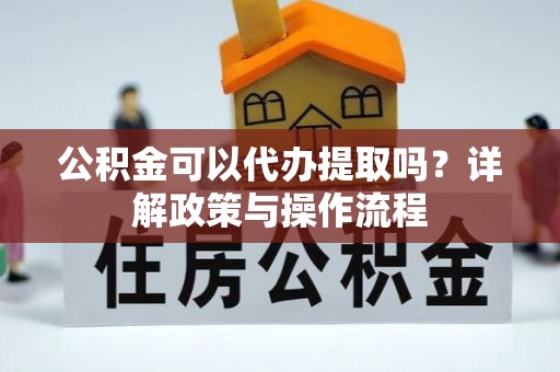 梨树县公积金可以代办提取吗？详解政策与操作流程