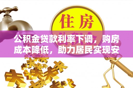 梨树县公积金贷款利率下调，购房成本降低，助力居民实现安居梦想