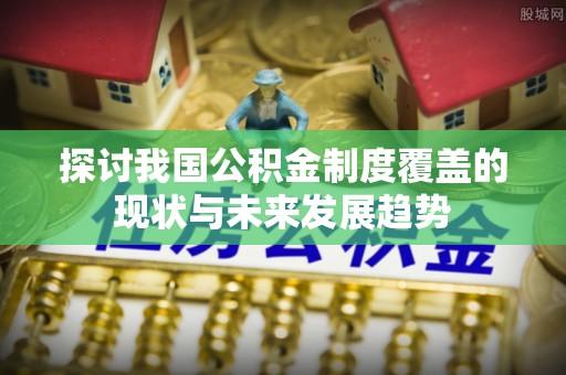 梨树县探讨我国公积金制度覆盖的现状与未来发展趋势