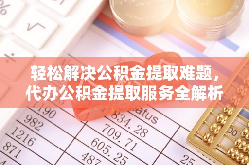 梨树县轻松解决公积金提取难题，代办公积金提取服务全解析