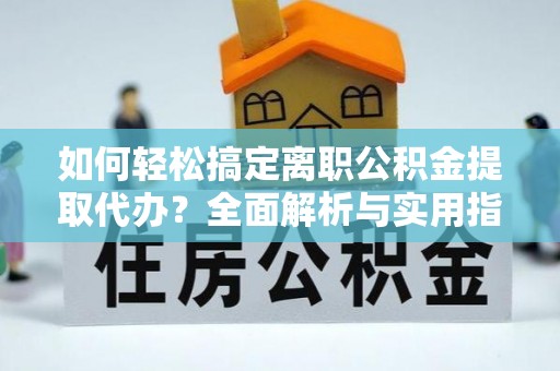 梨树县如何轻松搞定离职公积金提取代办？全面解析与实用指南