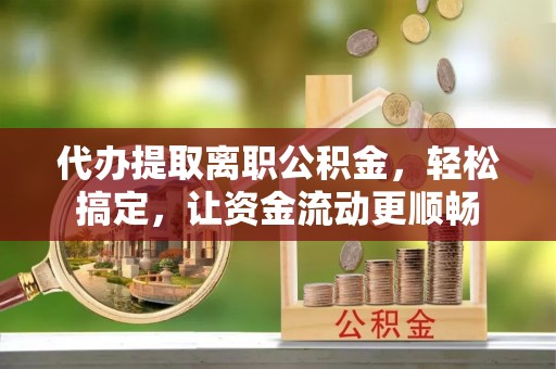 梨树县代办提取离职公积金，轻松搞定，让资金流动更顺畅