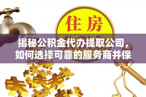 梨树县揭秘公积金代办提取公司，如何选择可靠的服务商并保障个人权益