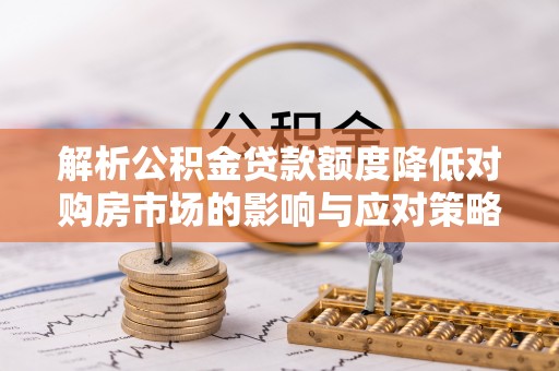 梨树县解析公积金贷款额度降低对购房市场的影响与应对策略
