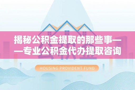 梨树县揭秘公积金提取的那些事——专业公积金代办提取咨询服务指南