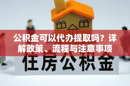 梨树县公积金可以代办提取吗？详解政策、流程与注意事项