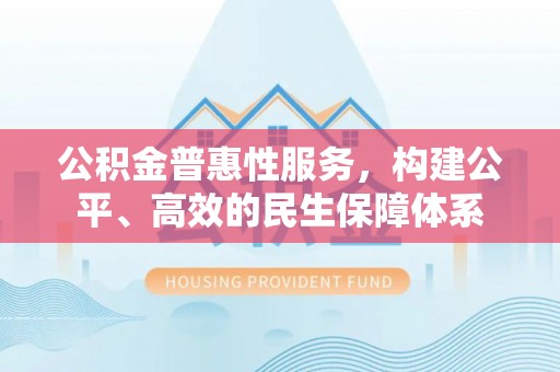 梨树县公积金普惠性服务，构建公平、高效的民生保障体系