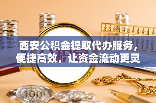 梨树县西安公积金提取代办服务，便捷高效，让资金流动更灵活