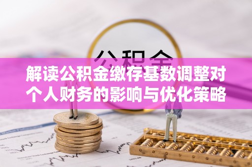 梨树县解读公积金缴存基数调整对个人财务的影响与优化策略