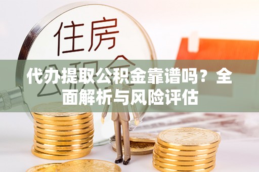 梨树县代办提取公积金靠谱吗？全面解析与风险评估