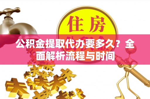 梨树县公积金提取代办要多久？全面解析流程与时间